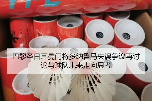 巴黎圣日耳曼门将多纳鲁马失误争议再讨论与球队未来走向思考（pg）